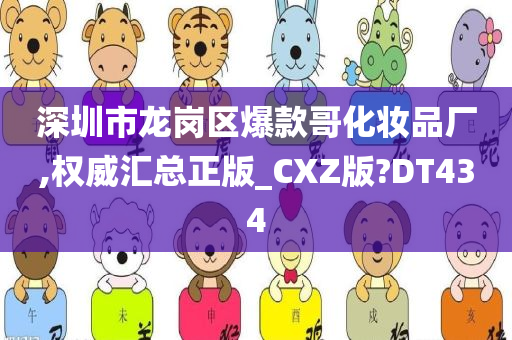 深圳市龙岗区爆款哥化妆品厂,权威汇总正版_CXZ版?DT434