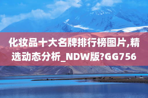 化妆品十大名牌排行榜图片,精选动态分析_NDW版?GG756