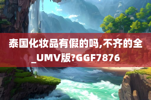 泰国化妆品有假的吗,不齐的全_UMV版?GGF7876