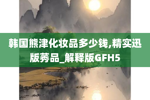 韩国熊津化妆品多少钱,精实迅版莠品_解释版GFH5