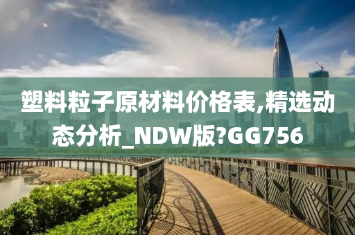 塑料粒子原材料价格表,精选动态分析_NDW版?GG756