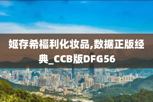 姬存希福利化妆品,数据正版经今晚必出三肖2025_2025新澳门精准免费提供·精确判断典_CCB版DFG56