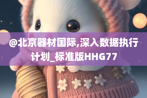 @北京器材国际,深入数据执行计划_标准版HHG77
