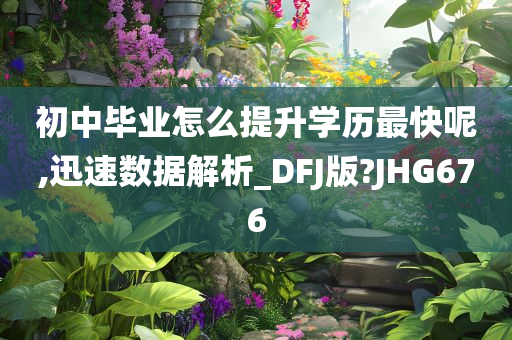 初中毕业怎么提升学历最快呢,迅速数据解析_DFJ版?JHG676