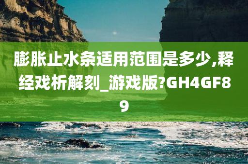 膨胀止水条适用范围是多少,释经戏析解刻_游戏版?GH4GF89