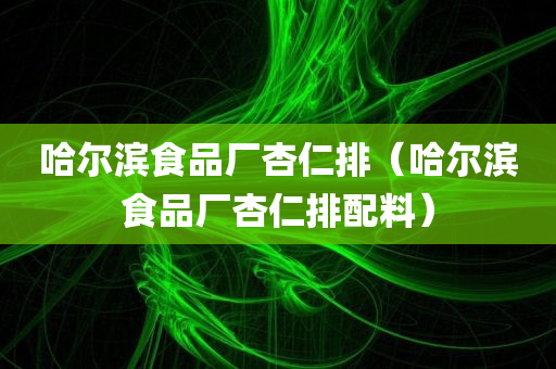 哈尔滨食品厂杏仁排（哈尔滨食品厂杏仁排配料）