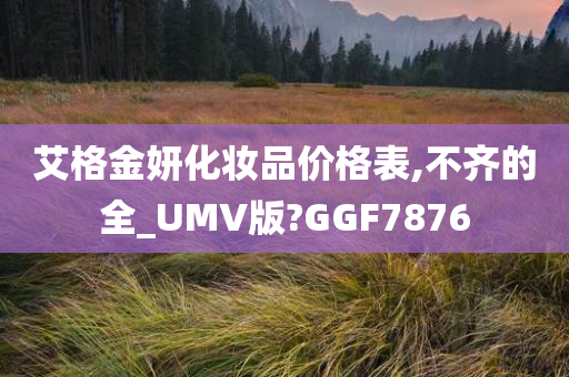 艾格金妍化妆品价格表,不齐的全_UMV版?GGF7876
