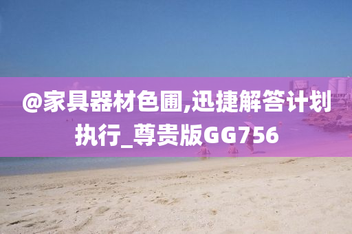 @家具器材色圃,迅捷解答计划执行_尊贵版GG756今晚必出三肖2025_2025新澳门精准免费提供·精确判断