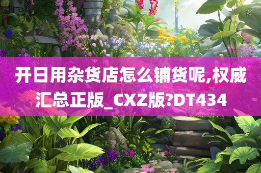 开日用杂货店怎么铺货呢,权威汇总正版_CXZ版?DT434