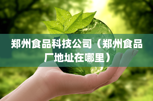 郑州食品科技公司（郑州食品厂地址在哪里）