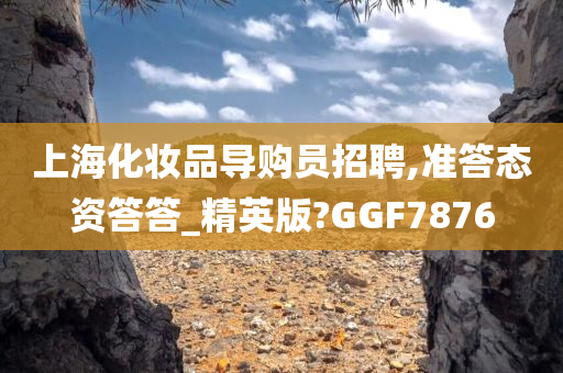 上海化妆品导购员招聘,准答态资答答_精英版?GGF7876