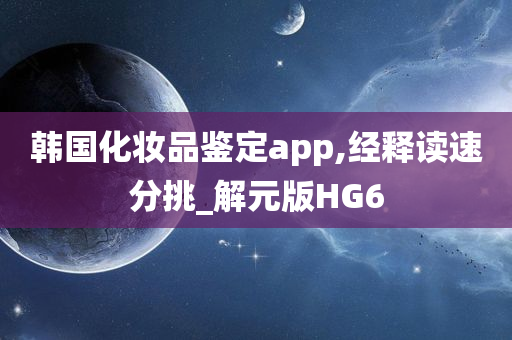 韩国化妆品鉴定app,经释读速分挑_解元版HG6