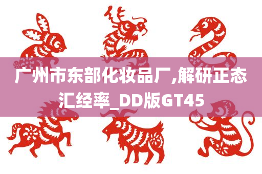 广州市东部化妆品厂,解研正态汇经率_DD版GT45