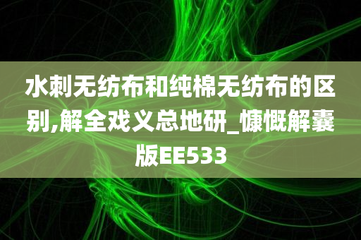 水刺无纺布和纯棉无纺布的区别,解全戏义总地研_慷慨解囊版EE533