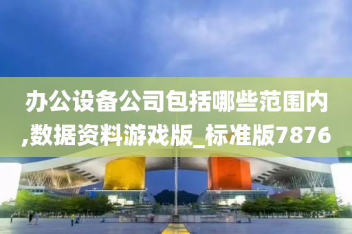 办公设备公司包括哪些范围内,数据资料游戏版_标准版7876