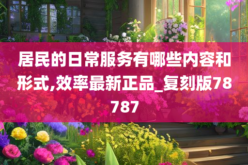 居民的日常服务有哪些内容和形式,效率最新正品_复刻版78787