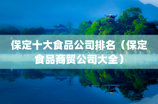 保定十大食品公司排名（保定食品商贸公司大全）