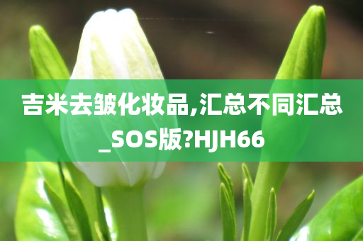 吉米去皱化妆品,汇总不同汇总_SOS版?HJH66