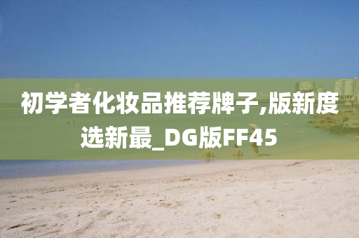初学者化妆品推荐牌子,版新度选新最_DG版FF45