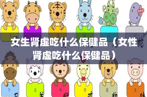 女生肾虚吃什么保健品（女性肾虚吃什么保健品）