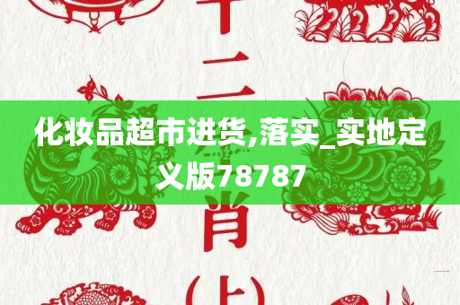 化妆品超市进货,落实_实地定义版78787