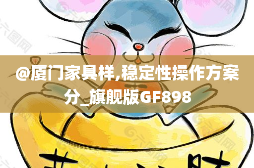 @厦门家具样,稳定性操作方案今晚必出三肖2025_2025新澳门精准免费提供·精确判断分_旗舰版GF898