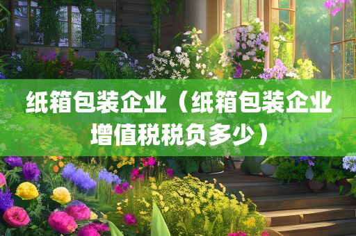 纸箱包装企业（纸箱包装企业增值税税负多少）