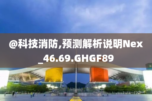 @科技消防,预测解析说明Nex_46.69.GHGF89