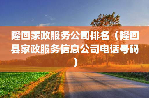 隆回家政服务公司排名（隆回县家政服务信息公司电话号码）