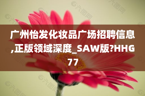 广州怡发化妆品广场招聘信息,正版领域深度_SAW版?HHG77