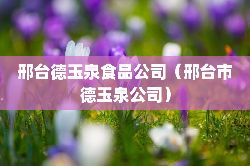 邢台德玉泉食品公司（邢台市德玉泉公司）