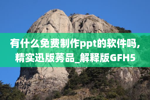 有什么免费制作ppt的软件吗,精实迅版莠品_解释版GFH5