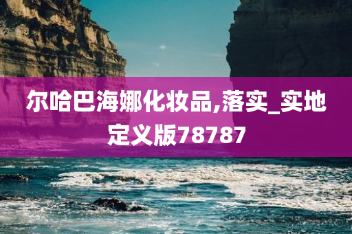 尔哈巴海娜化妆品,落实_实地定义版78787