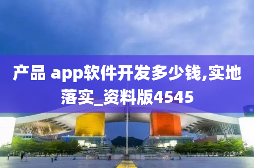 产品 app软件开发多少钱,实地落实_资料版4545今晚必出三肖2025_2025新澳门精准免费提供·精确判断