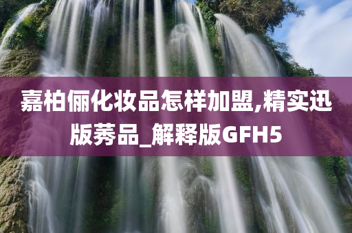 嘉柏俪化妆品怎样加盟,精实迅版莠品_解释版GFH5