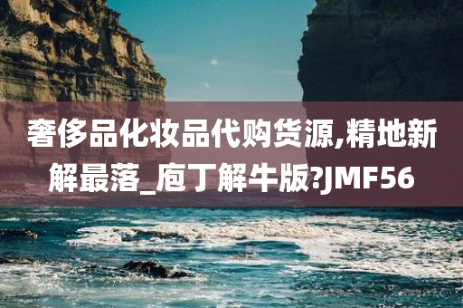 奢侈品化妆品代购货源,精地新解最落_庖丁解牛版?JMF56