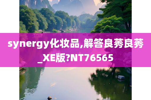 synergy化妆品,解答良莠良莠_XE版?NT76565