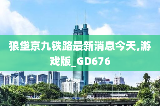 狼垡京九铁路最新消息今天,游戏版_GD676