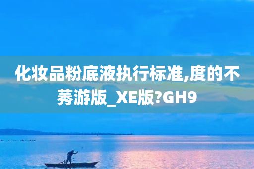 化妆品粉底液执行标准,度的不莠游版_XE版?GH9