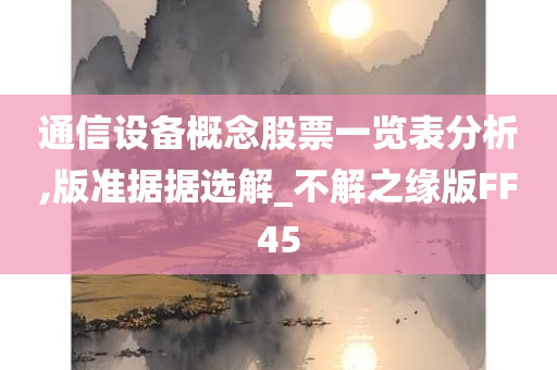 通信设备概念股票一览表分析,版准据据选解_不解之缘版FF45今晚必出三肖2025_2025新澳门精准免费提供·精确判断
