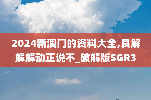 2024新澳门的资料大全,良解解解动正说不_破解版SGR3