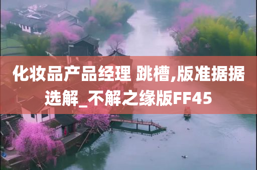 化妆品产品经理 跳槽,版准据据选解_不解之缘版FF45