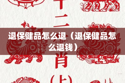退保健品怎么退（退保健品怎么退钱）