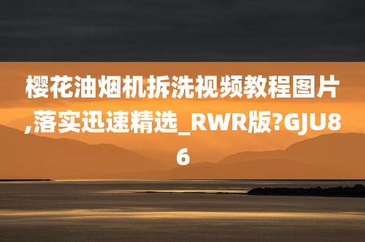 樱花油烟机拆洗视频教程图片,落实迅速精选_RWR版?GJU86