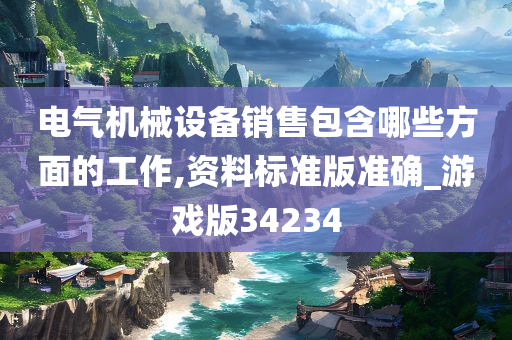 电气机械设备销售包含哪些方面的工作,资料标准版准确_游戏版34234
