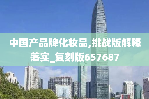 中国产品牌化妆品,挑战版解释落实_复刻版657687