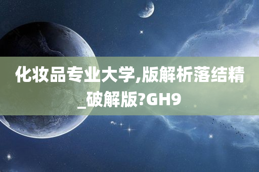 化妆品专业大学,版解析落结精_破解版?GH9