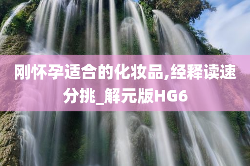 刚怀孕适合的化妆品,经释读速分挑_解元版HG6