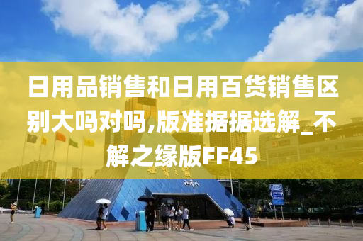 日用品销售和日用百货销售区别大吗对吗,版准据据选解_不解之缘版FF45