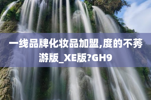 一线品牌化妆品加盟,度的不莠游版_XE版?GH9